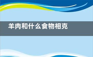 羊肉和什么食物相克 羊肉不能和什么一起吃(羊肉和什么食物相克相宜)